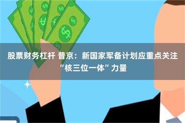 股票财务杠杆 普京：新国家军备计划应重点关注“核三位一体”力量