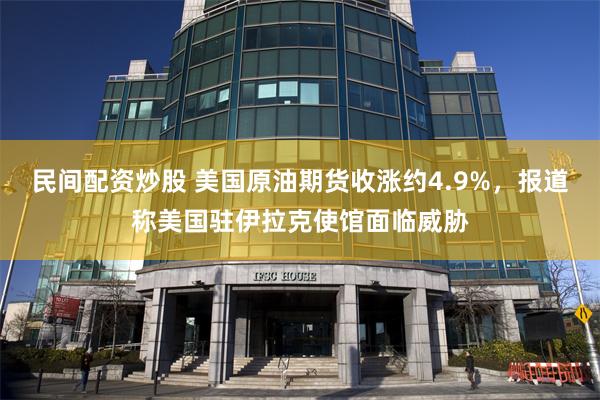 民间配资炒股 美国原油期货收涨约4.9%，报道称美国驻伊拉克使馆面临威胁