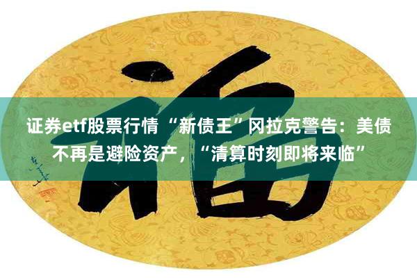 证券etf股票行情 “新债王”冈拉克警告：美债不再是避险资产，“清算时刻即将来临”