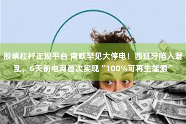 股票杠杆正规平台 南欧罕见大停电！西班牙陷入混乱，6天前电网首次实现“100%可再生能源”