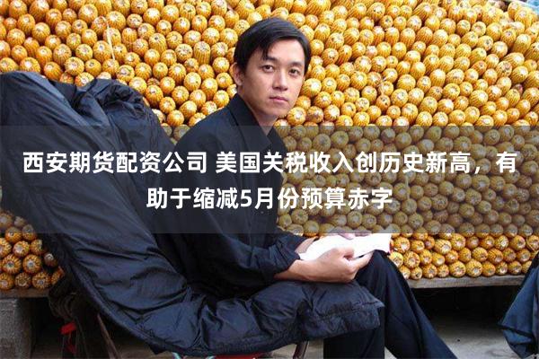 西安期货配资公司 美国关税收入创历史新高，有助于缩减5月份预算赤字