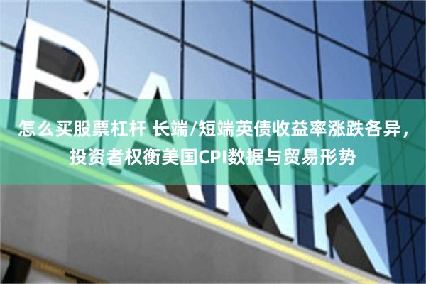 怎么买股票杠杆 长端/短端英债收益率涨跌各异，投资者权衡美国CPI数据与贸易形势