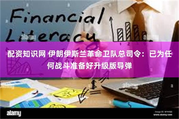 配资知识网 伊朗伊斯兰革命卫队总司令：已为任何战斗准备好升级版导弹