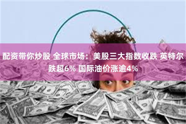 配资带你炒股 全球市场：美股三大指数收跌 英特尔跌超6% 国际油价涨逾4%