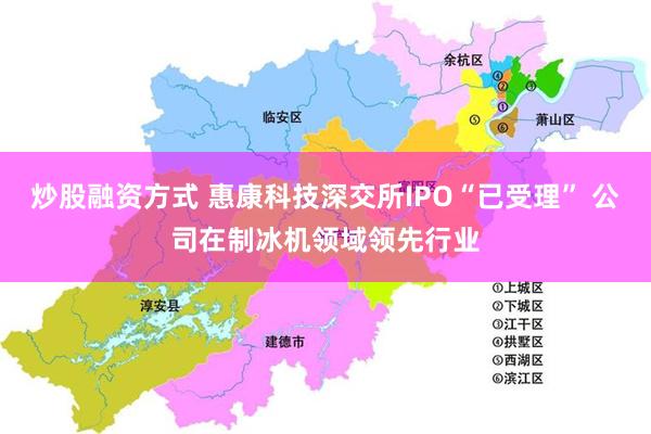 炒股融资方式 惠康科技深交所IPO“已受理” 公司在制冰机领域领先行业