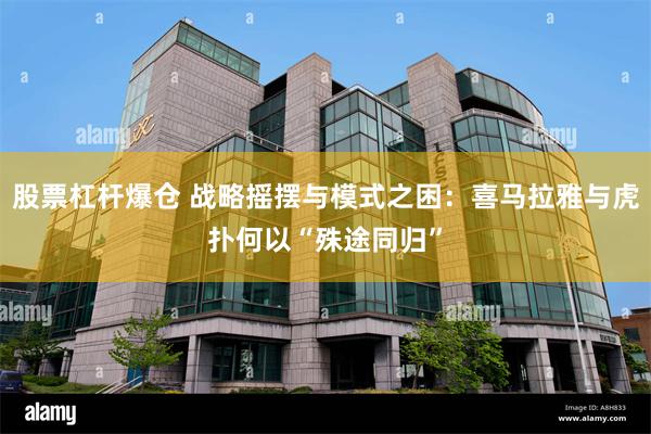股票杠杆爆仓 战略摇摆与模式之困：喜马拉雅与虎扑何以“殊途同归”
