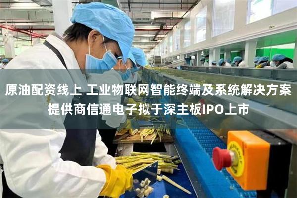 原油配资线上 工业物联网智能终端及系统解决方案提供商信通电子拟于深主板IPO上市