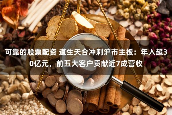 可靠的股票配资 道生天合冲刺沪市主板：年入超30亿元，前五大客户贡献近7成营收