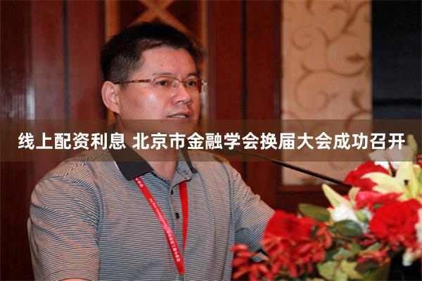 线上配资利息 北京市金融学会换届大会成功召开