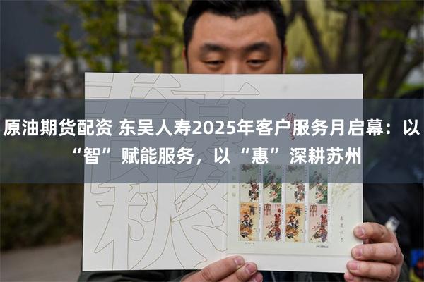 原油期货配资 东吴人寿2025年客户服务月启幕：以 “智” 赋能服务，以 “惠” 深耕苏州