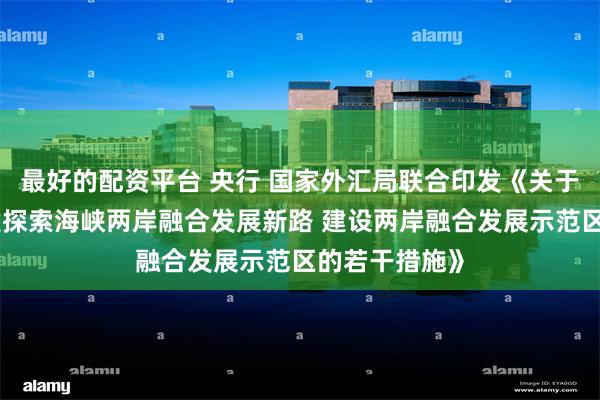 最好的配资平台 央行 国家外汇局联合印发《关于金融支持福建探索海峡两岸融合发展新路 建设两岸融合发展示范区的若干措施》