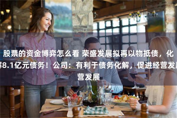股票的资金博弈怎么看 荣盛发展拟再以物抵债，化解8.1亿元债务！公司：有利于债务化解，促进经营发展
