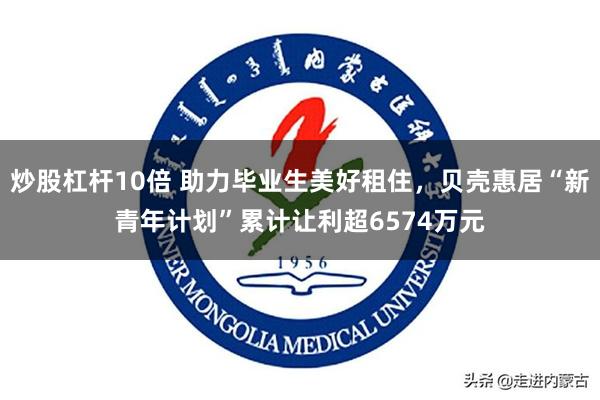 炒股杠杆10倍 助力毕业生美好租住，贝壳惠居“新青年计划”累计让利超6574万元