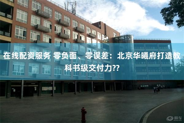 在线配资服务 零负面、零误差：北京华曦府打造教科书级交付力??