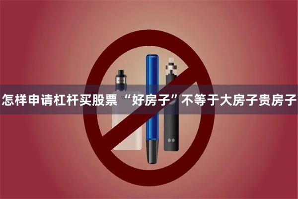 怎样申请杠杆买股票 “好房子”不等于大房子贵房子