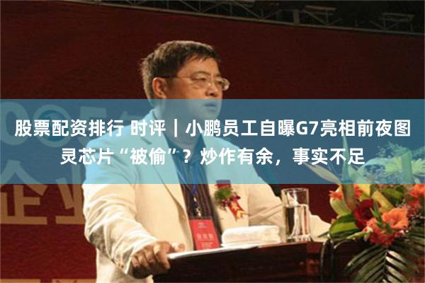 股票配资排行 时评｜小鹏员工自曝G7亮相前夜图灵芯片“被偷”？炒作有余，事实不足