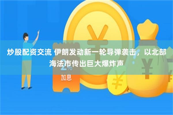 炒股配资交流 伊朗发动新一轮导弹袭击，以北部海法市传出巨大爆炸声
