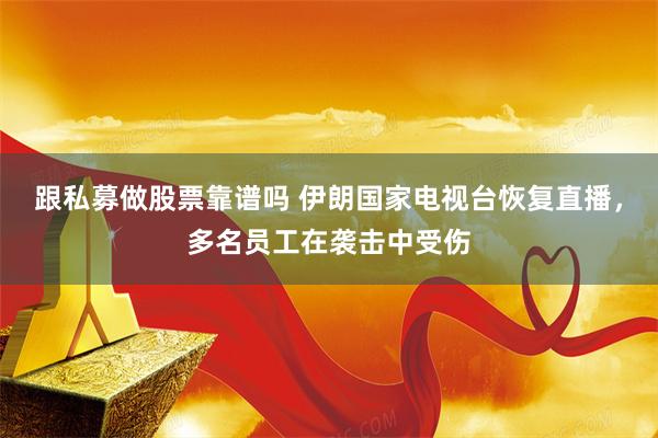 跟私募做股票靠谱吗 伊朗国家电视台恢复直播，多名员工在袭击中受伤