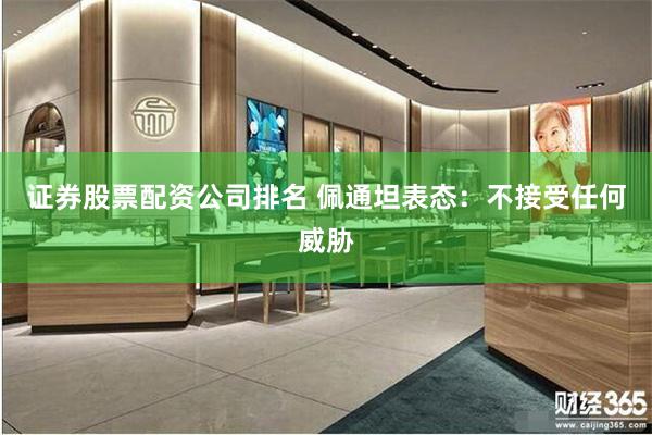 证券股票配资公司排名 佩通坦表态：不接受任何威胁