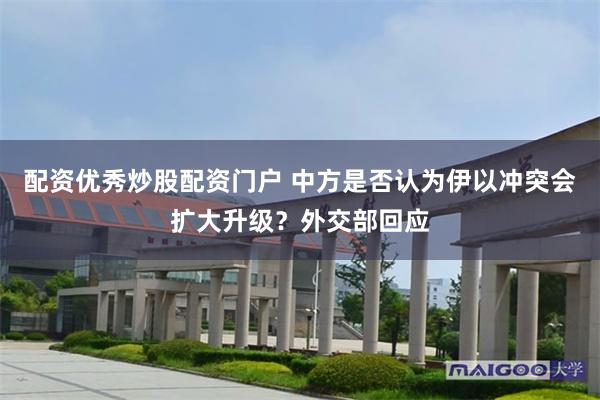 配资优秀炒股配资门户 中方是否认为伊以冲突会扩大升级？外交部回应