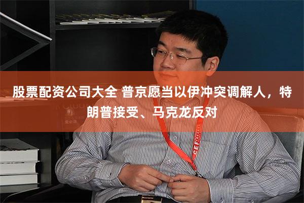 股票配资公司大全 普京愿当以伊冲突调解人，特朗普接受、马克龙反对