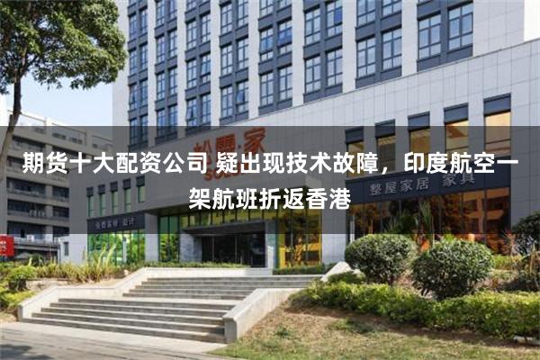 期货十大配资公司 疑出现技术故障，印度航空一架航班折返香港