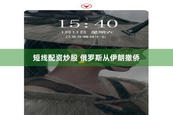 短线配资炒股 俄罗斯从伊朗撤侨