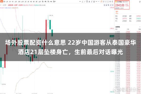 场外股票配资什么意思 22岁中国游客从泰国豪华酒店21层坠楼身亡，生前最后对话曝光