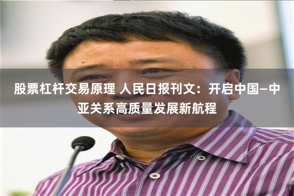 股票杠杆交易原理 人民日报刊文：开启中国—中亚关系高质量发展新航程