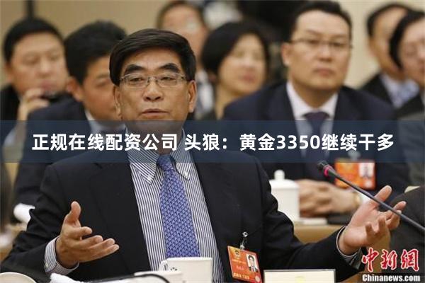 正规在线配资公司 头狼：黄金3350继续干多
