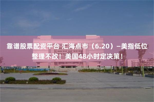 靠谱股票配资平台 汇海点市（6.20）—美指低位整理不改！美国48小时定决策！
