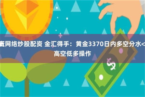 配资网络炒股配资 金汇得手：黄金3370日内多空分水<p>周五高空低多操作