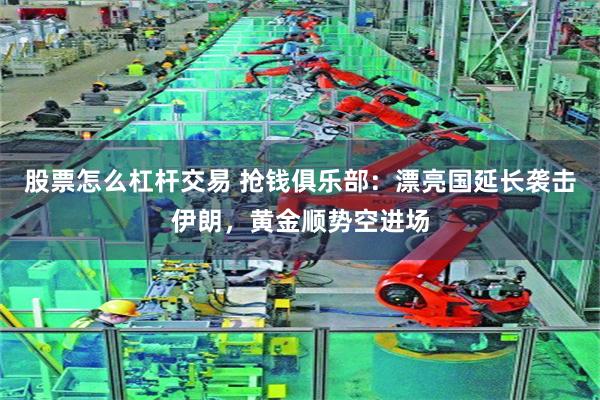 股票怎么杠杆交易 抢钱俱乐部：漂亮国延长袭击伊朗，黄金顺势空进场