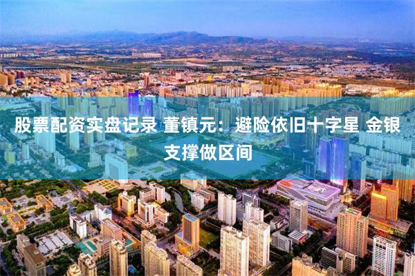股票配资实盘记录 董镇元：避险依旧十字星 金银支撑做区间
