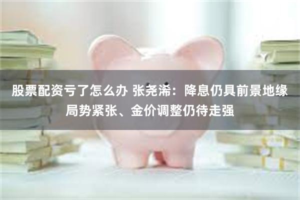 股票配资亏了怎么办 张尧浠：降息仍具前景地缘局势紧张、金价调整仍待走强