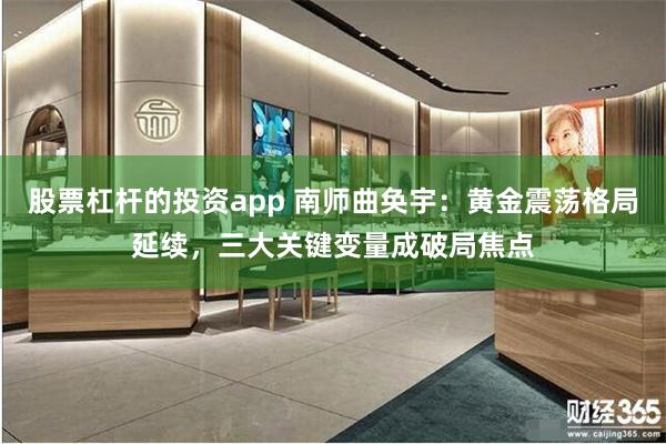 股票杠杆的投资app 南师曲奂宇：黄金震荡格局延续，三大关键变量成破局焦点
