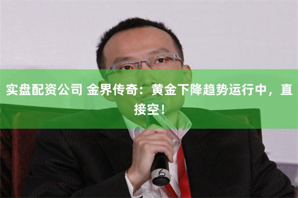 实盘配资公司 金界传奇：黄金下降趋势运行中，直接空！