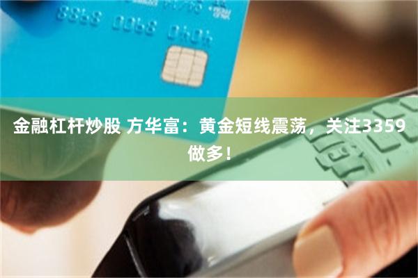 金融杠杆炒股 方华富：黄金短线震荡，关注3359做多！