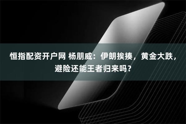 恒指配资开户网 杨朋威：伊朗挨揍，黄金大跌，避险还能王者归来吗？