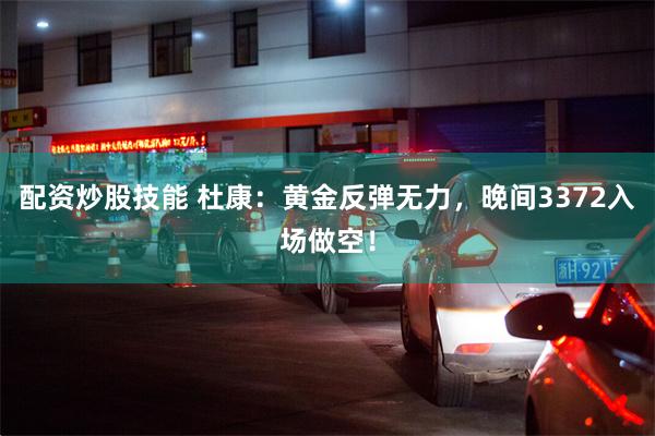 配资炒股技能 杜康：黄金反弹无力，晚间3372入场做空！