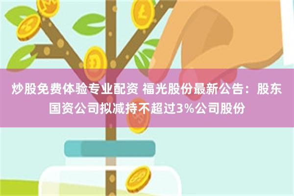 炒股免费体验专业配资 福光股份最新公告：股东国资公司拟减持不超过3%公司股份