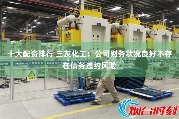 十大配资排行 三友化工：公司财务状况良好不存在债务违约风险