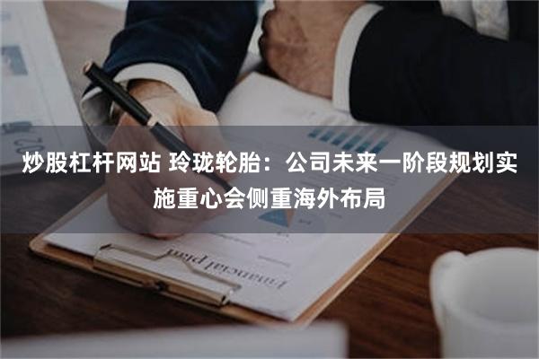 炒股杠杆网站 玲珑轮胎：公司未来一阶段规划实施重心会侧重海外布局