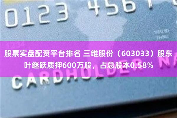 股票实盘配资平台排名 三维股份（603033）股东叶继跃质押600万股，占总股本0.58%