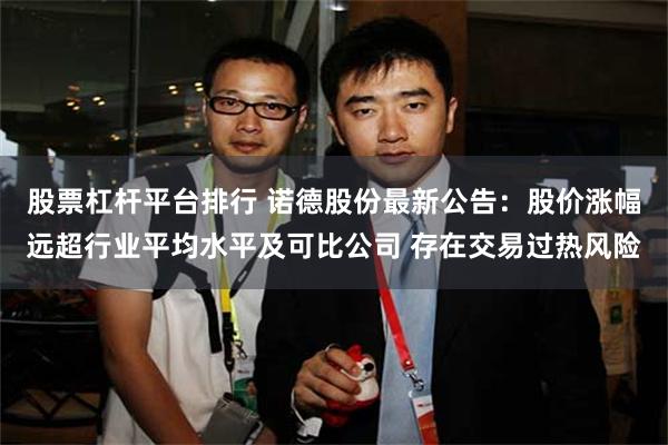 股票杠杆平台排行 诺德股份最新公告：股价涨幅远超行业平均水平及可比公司 存在交易过热风险