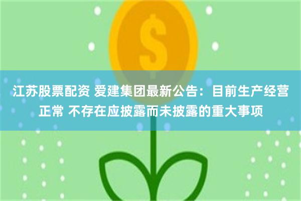 江苏股票配资 爱建集团最新公告：目前生产经营正常 不存在应披露而未披露的重大事项