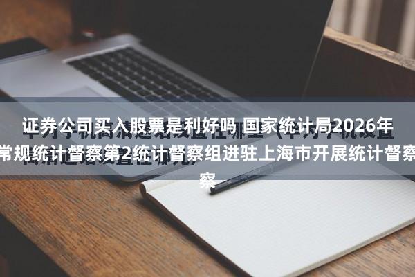 证券公司买入股票是利好吗 国家统计局2026年常规统计督察第2统计督察组进驻上海市开展统计督察