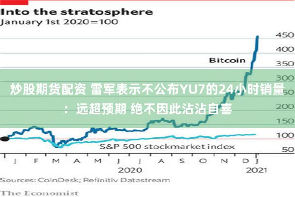 炒股期货配资 雷军表示不公布YU7的24小时销量：远超预期 绝不因此沾沾自喜