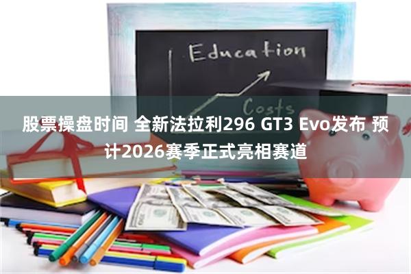 股票操盘时间 全新法拉利296 GT3 Evo发布 预计2026赛季正式亮相赛道
