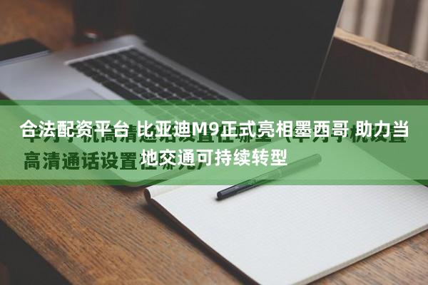 合法配资平台 比亚迪M9正式亮相墨西哥 助力当地交通可持续转型